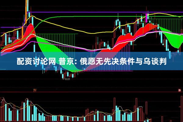 配资讨论网 普京: 俄愿无先决条件与乌谈判