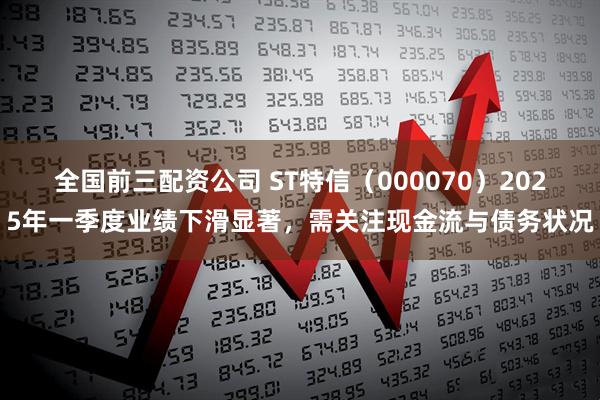 全国前三配资公司 ST特信（000070）2025年一季度业绩下滑显著，需关注现金流与债务状况