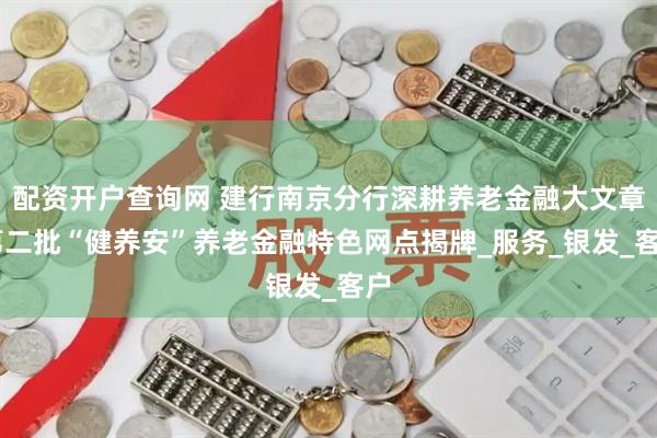 配资开户查询网 建行南京分行深耕养老金融大文章 第二批“健养安”养老金融特色网点揭牌_服务_银发_客户