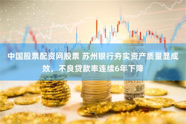 中国股票配资网股票 苏州银行夯实资产质量显成效，不良贷款率连续6年下降