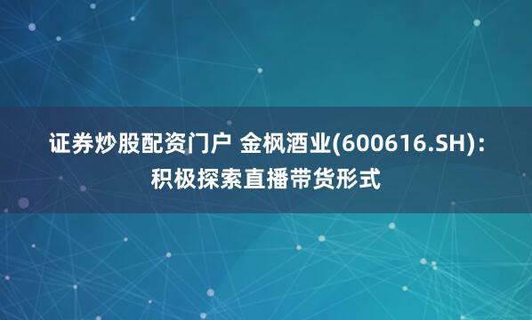 证券炒股配资门户 金枫酒业(600616.SH)：积极探索直播带货形式