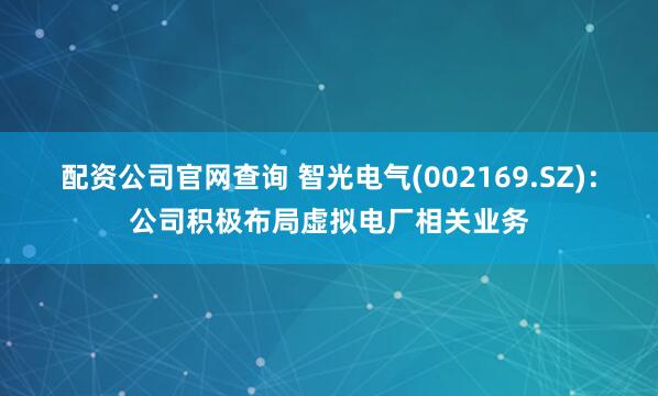 配资公司官网查询 智光电气(002169.SZ)：公司积极布局虚拟电厂相关业务