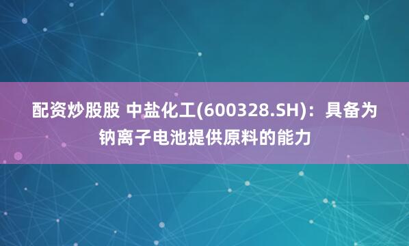 配资炒股股 中盐化工(600328.SH)：具备为钠离子电池提供原料的能力