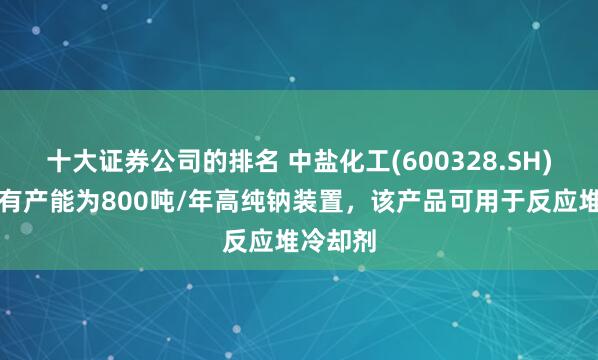 十大证券公司的排名 中盐化工(600328.SH)：建设有产能为800吨/年高纯钠装置，该产品可用于反应堆冷却剂