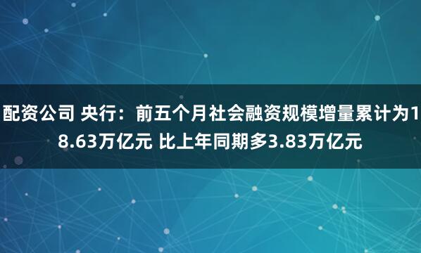 配资公司 央行：前五个月社会融资规模增量累计为18.63万亿元 比上年同期多3.83万亿元