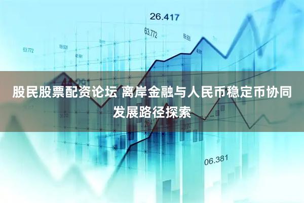 股民股票配资论坛 离岸金融与人民币稳定币协同发展路径探索