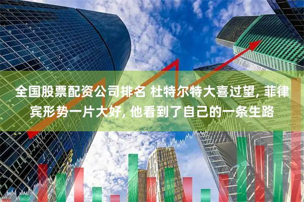 全国股票配资公司排名 杜特尔特大喜过望, 菲律宾形势一片大好, 他看到了自己的一条生路