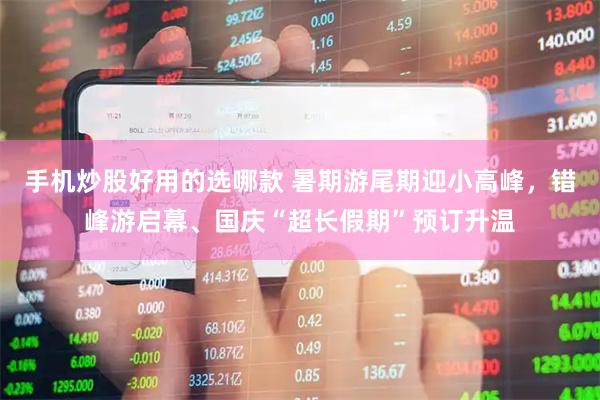 手机炒股好用的选哪款 暑期游尾期迎小高峰，错峰游启幕、国庆“超长假期”预订升温