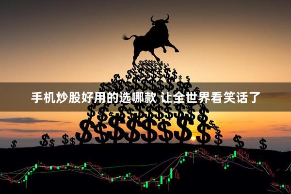 手机炒股好用的选哪款 让全世界看笑话了