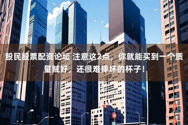 股民股票配资论坛 注意这2点，你就能买到一个质量贼好，还很难摔坏的杯子！