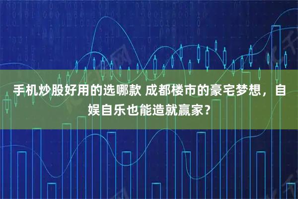 手机炒股好用的选哪款 成都楼市的豪宅梦想，自娱自乐也能造就赢家？