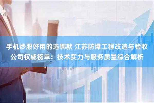 手机炒股好用的选哪款 江苏防爆工程改造与验收公司权威榜单：技术实力与服务质量综合解析