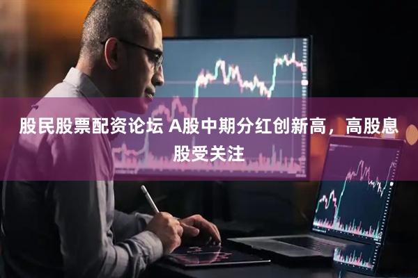 股民股票配资论坛 A股中期分红创新高，高股息股受关注