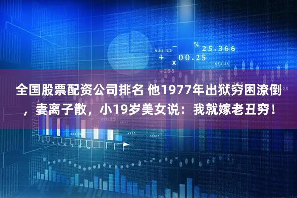 全国股票配资公司排名 他1977年出狱穷困潦倒，妻离子散，小19岁美女说：我就嫁老丑穷！