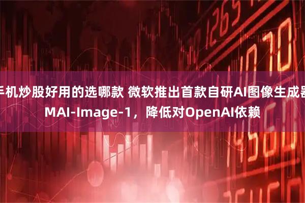 手机炒股好用的选哪款 微软推出首款自研AI图像生成器MAI-Image-1，降低对OpenAI依赖