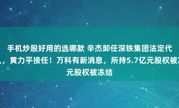 手机炒股好用的选哪款 辛杰卸任深铁集团法定代表人，黄力平接任！万科有新消息，所持5.7亿元股权被冻结