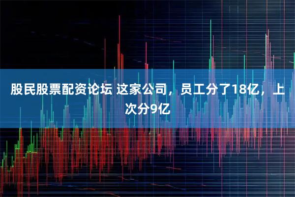 股民股票配资论坛 这家公司，员工分了18亿，上次分9亿
