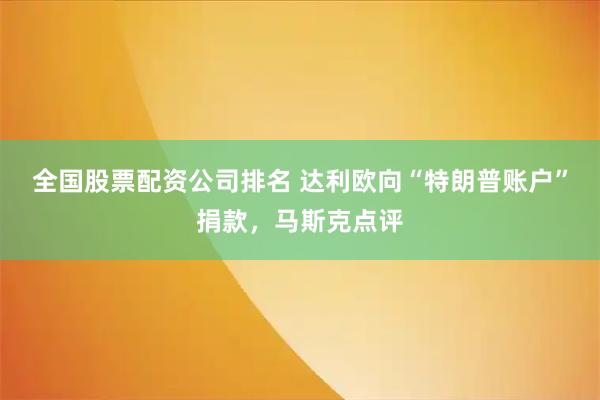全国股票配资公司排名 达利欧向“特朗普账户”捐款，马斯克点评