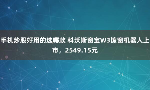 手机炒股好用的选哪款 科沃斯窗宝W3擦窗机器人上市，2549.15元