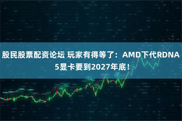 股民股票配资论坛 玩家有得等了：AMD下代RDNA 5显卡要到2027年底！